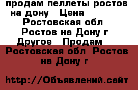 продам пеллеты ростов-на-дону › Цена ­ 11 000 - Ростовская обл., Ростов-на-Дону г. Другое » Продам   . Ростовская обл.,Ростов-на-Дону г.